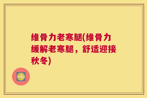 维骨力老寒腿(维骨力缓解老寒腿,舒适迎接秋冬) 维骨力老寒腿(维骨力缓解老寒腿,舒适迎接秋冬)