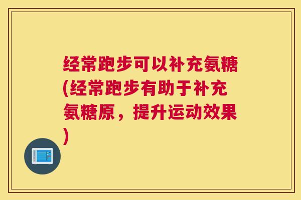 经常跑步可以补充氨糖(经常跑步有助于补充氨糖原，提升运动效果)