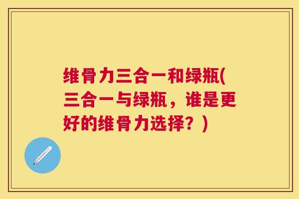 维骨力三合一和绿瓶(三合一与绿瓶，谁是更好的维骨力选择？)