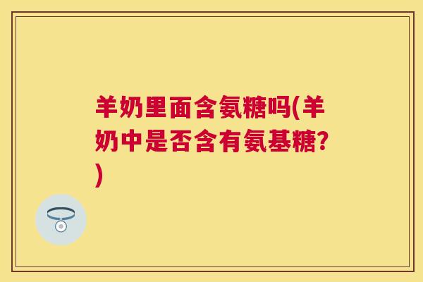 羊奶里面含氨糖吗(羊奶中是否含有氨基糖？)