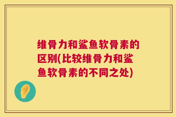 维骨力和鲨鱼软骨素的区别(比较维骨力和鲨鱼软骨素的不同之处)
