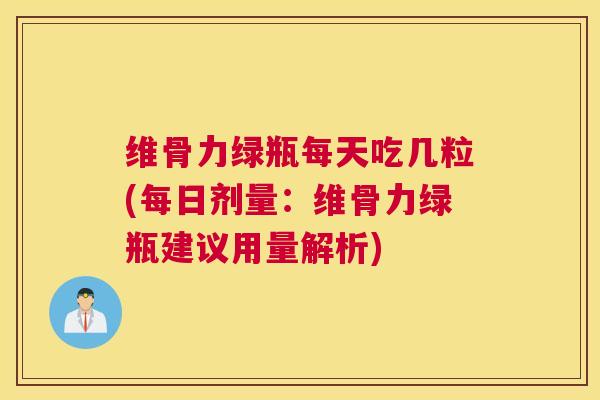 维骨力绿瓶每天吃几粒(每日剂量：维骨力绿瓶建议用量解析)