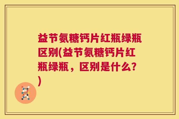 益节氨糖钙片红瓶绿瓶区别(益节氨糖钙片红瓶绿瓶,区别是什么?)