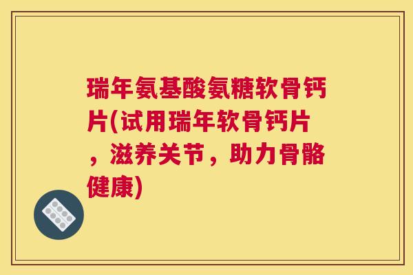 瑞年氨基酸氨糖软骨钙片(试用瑞年软骨钙片,滋养关节,助力骨骼健康)