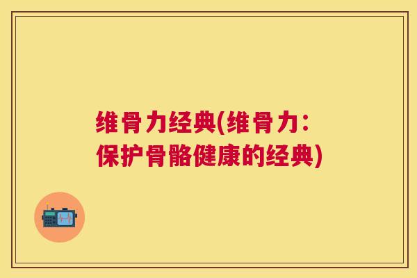 维骨力经典(维骨力：保护骨骼健康的经典)