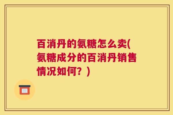 百消丹的氨糖怎么卖(氨糖成分的百消丹销售情况如何？)