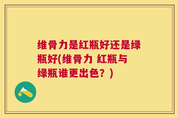 维骨力是红瓶好还是绿瓶好(维骨力 红瓶与绿瓶谁更出色?)