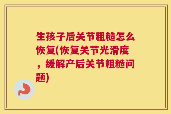 生孩子后关节粗糙怎么恢复(恢复关节光滑度,缓解产后关节粗糙问题) 生孩子后关节粗糙怎么恢复(恢复关节光滑度,缓解产后关节粗糙问题)