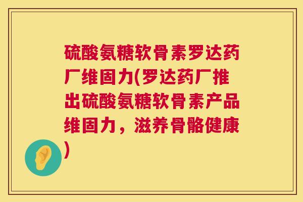 硫酸氨糖软骨素罗达药厂维固力(罗达药厂推出硫酸氨糖软骨素产品维固力,滋养骨骼健康)