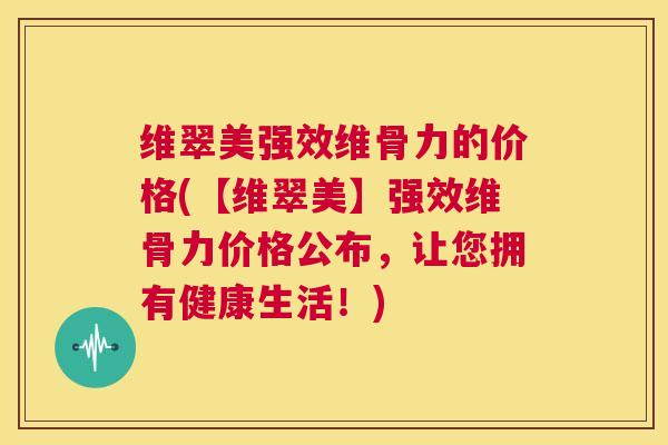 维翠美强效维骨力的价格(【维翠美】强效维骨力价格公布,让您拥有健康生活!)