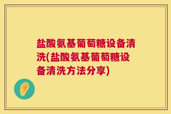 盐酸氨基葡萄糖设备清洗(盐酸氨基葡萄糖设备清洗方法分享) 盐酸氨基葡萄糖设备清洗(盐酸氨基葡萄糖设备清洗方法分享)