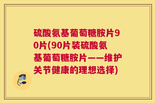 硫酸氨基葡萄糖胺片90片(90片装硫酸氨基葡萄糖胺片——维护关节健康的理想选择)