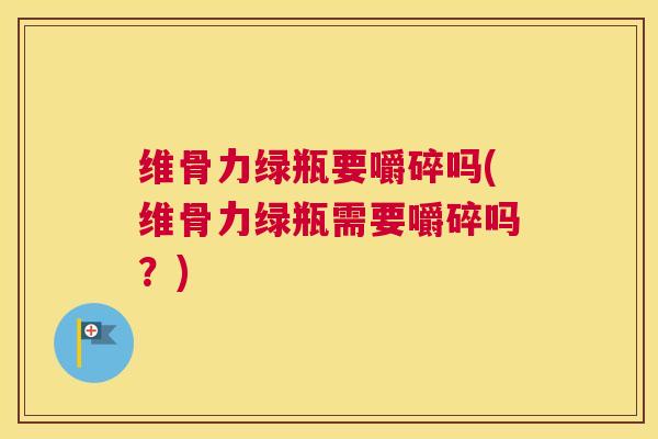 维骨力绿瓶要嚼碎吗(维骨力绿瓶需要嚼碎吗?)