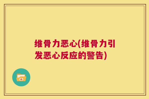 维骨力恶心(维骨力引发恶心反应的警告)