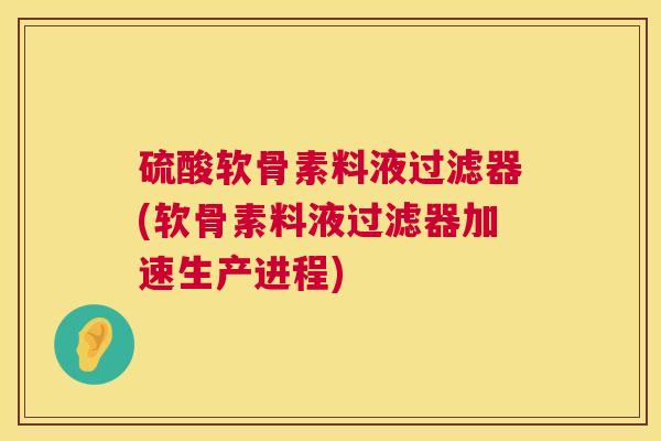 硫酸软骨素料液过滤器(软骨素料液过滤器加速生产进程)