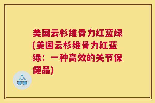 美国云杉维骨力红蓝绿(美国云杉维骨力红蓝绿:一种高效的关节保健品)