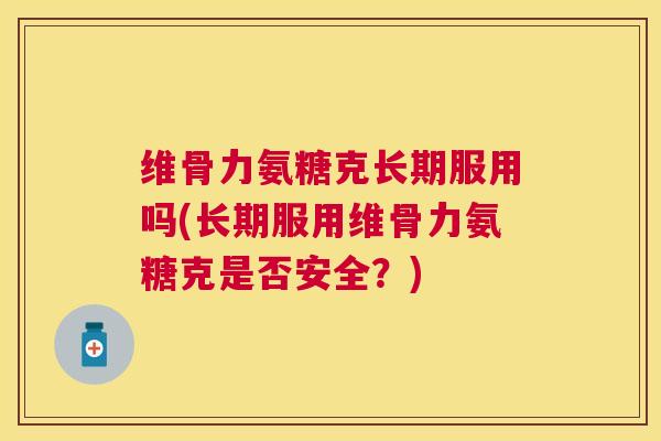 维骨力氨糖克长期服用吗(长期服用维骨力氨糖克是否安全？)