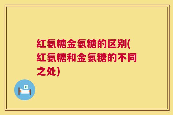 红氨糖金氨糖的区别(红氨糖和金氨糖的不同之处)