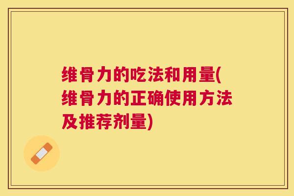 维骨力的吃法和用量(维骨力的正确使用方法及推荐剂量)
