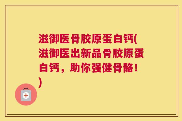 滋御医骨胶原蛋白钙(滋御医出新品骨胶原蛋白钙，助你强健骨骼！)