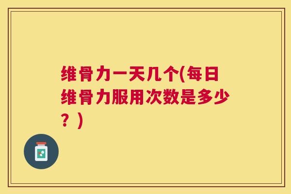维骨力一天几个(每日维骨力服用次数是多少?)