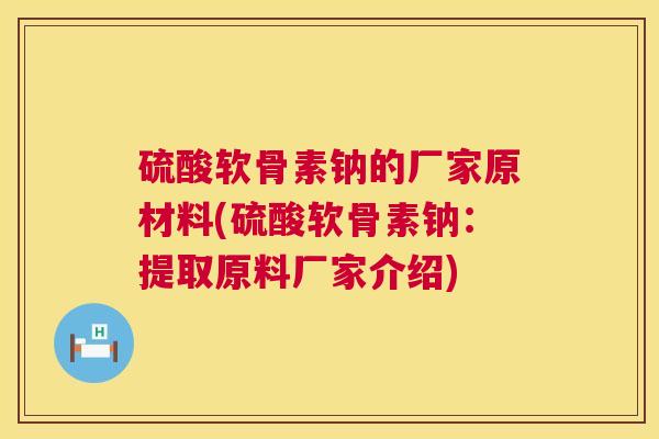 硫酸软骨素钠的厂家原材料(硫酸软骨素钠：提取原料厂家介绍)