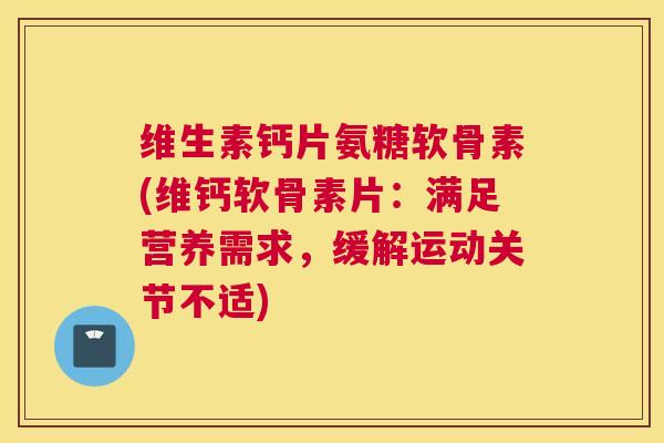 维生素钙片氨糖软骨素(维钙软骨素片:满足营养需求,缓解运动关节不适)