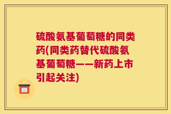 硫酸氨基葡萄糖的同类药(同类药替代硫酸氨基葡萄糖——新药上市引起关注)