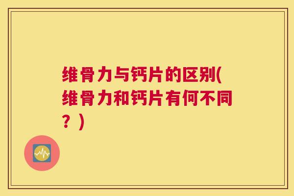 维骨力与钙片的区别(维骨力和钙片有何不同?)