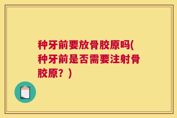 种牙前要放骨胶原吗(种牙前是否需要注射骨胶原？)