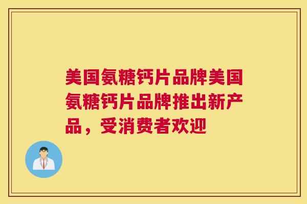 美国氨糖钙片品牌美国氨糖钙片品牌推出新产品,受消费者欢迎 美国氨糖钙片品牌美国氨糖钙片品牌推出新产品,受消费者欢迎
