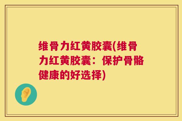 维骨力红黄胶囊(维骨力红黄胶囊:保护骨骼健康的好选择)