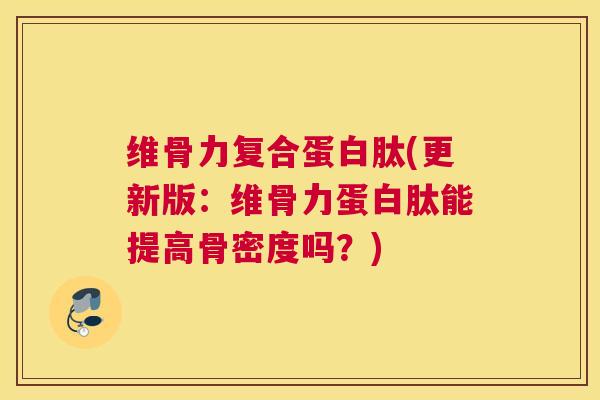 维骨力复合蛋白肽(更新版:维骨力蛋白肽能提高骨密度吗?)