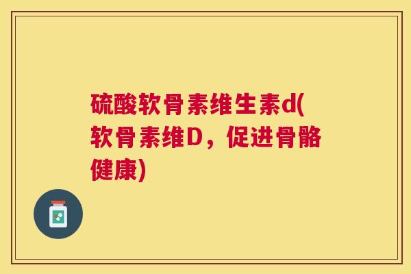 硫酸软骨素维生素d(软骨素维D,促进骨骼健康) 硫酸软骨素维生素d(软骨素维D,促进骨骼健康)