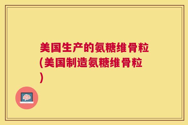 美国生产的氨糖维骨粒(美国制造氨糖维骨粒)