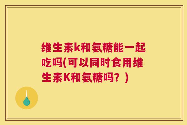 维生素k和氨糖能一起吃吗(可以同时食用维生素K和氨糖吗?)