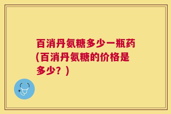 百消丹氨糖多少一瓶药(百消丹氨糖的价格是多少?)