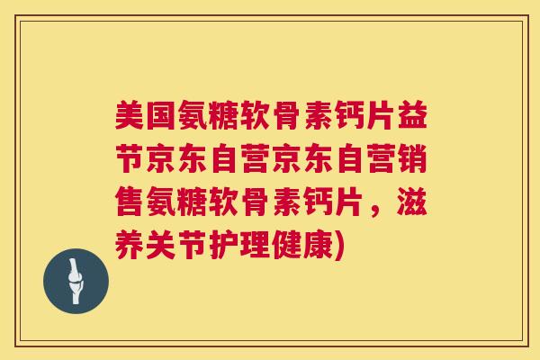 美国氨糖软骨素钙片益节京东自营京东自营销售氨糖软骨素钙片,滋养关节护理健康) 美国氨糖软骨素钙片益节京东自营京东自营销售氨糖软骨素钙片,滋养关节护理健康)