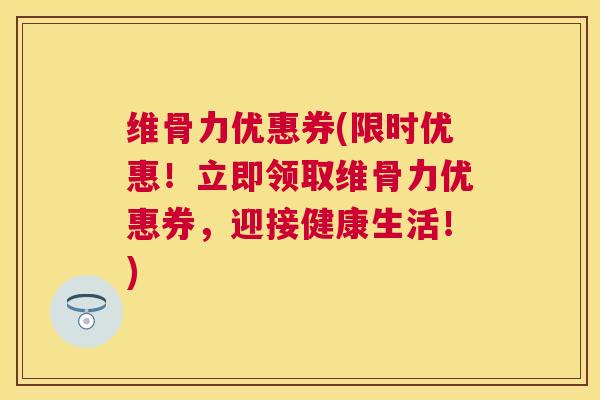 维骨力优惠券(限时优惠！立即领取维骨力优惠券，迎接健康生活！)