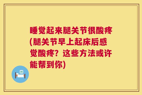 睡觉起来腿关节很酸疼(腿关节早上起床后感觉酸疼?这些方法或许能帮到你)