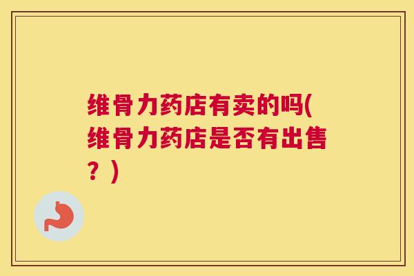 维骨力药店有卖的吗(维骨力药店是否有出售？)