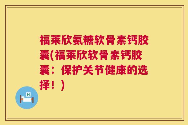 福莱欣氨糖软骨素钙胶囊(福莱欣软骨素钙胶囊：保护关节健康的选择！)
