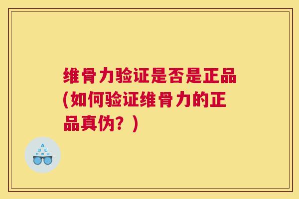 维骨力验证是否是正品(如何验证维骨力的正品真伪?)