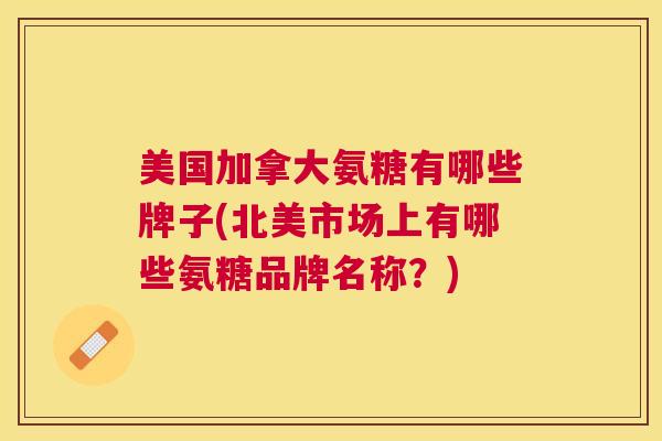 美国加拿大氨糖有哪些牌子(北美市场上有哪些氨糖品牌名称?) 美国加拿大氨糖有哪些牌子(北美市场上有哪些氨糖品牌名称?)