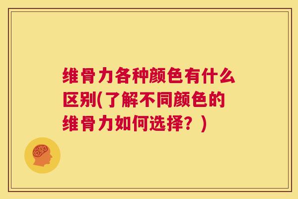 维骨力各种颜色有什么区别(了解不同颜色的维骨力如何选择?) 维骨力各种颜色有什么区别(了解不同颜色的维骨力如何选择?)