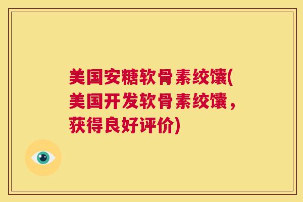 美国安糖软骨素绞馕(美国开发软骨素绞馕，获得良好评价)