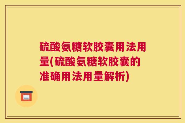 硫酸氨糖软胶囊用法用量(硫酸氨糖软胶囊的准确用法用量解析)