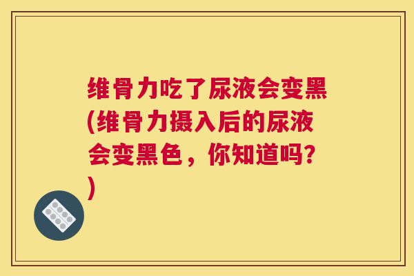 维骨力吃了尿液会变黑(维骨力摄入后的尿液会变黑色,你知道吗?)