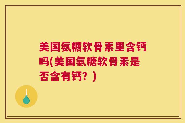 美国氨糖软骨素里含钙吗(美国氨糖软骨素是否含有钙?) 美国氨糖软骨素里含钙吗(美国氨糖软骨素是否含有钙?)
