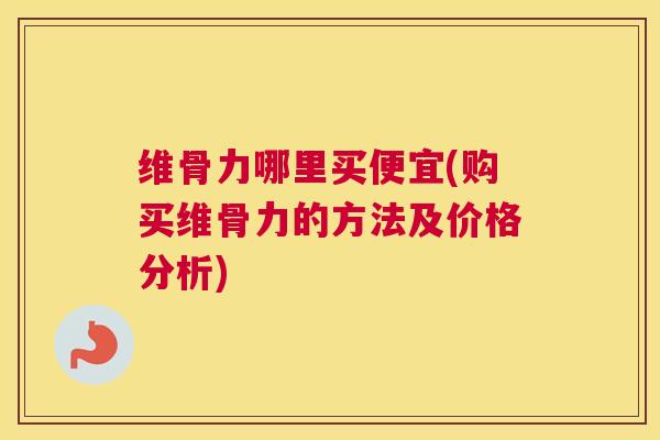 维骨力哪里买便宜(购买维骨力的方法及价格分析)
